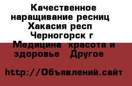 Качественное наращивание ресниц - Хакасия респ., Черногорск г. Медицина, красота и здоровье » Другое   